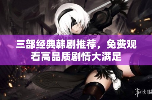 三部经典韩剧推荐，免费观看高品质剧情大满足