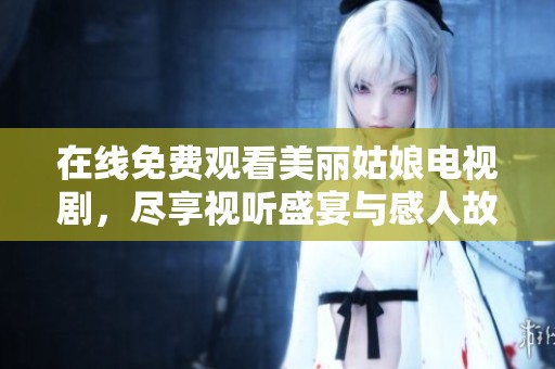 在线免费观看美丽姑娘电视剧，尽享视听盛宴与感人故事