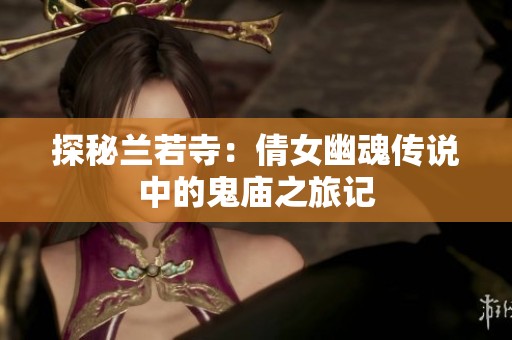 探秘兰若寺：倩女幽魂传说中的鬼庙之旅记