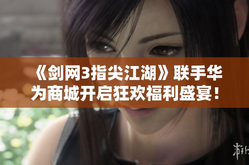 《剑网3指尖江湖》联手华为商城开启狂欢福利盛宴！