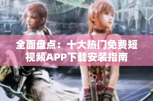 全面盘点：十大热门免费短视频APP下载安装指南