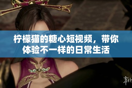 柠檬猫的糖心短视频，带你体验不一样的日常生活