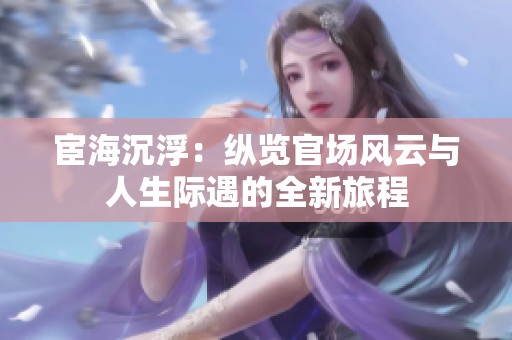宦海沉浮：纵览官场风云与人生际遇的全新旅程