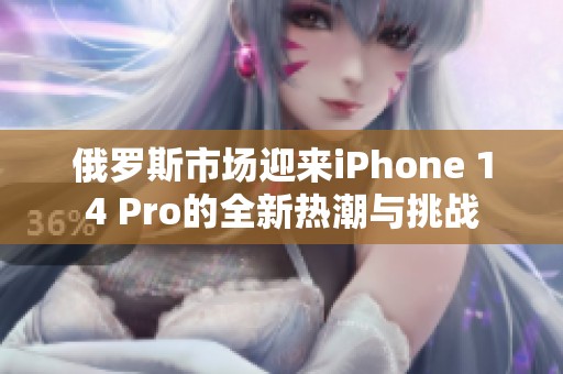 俄罗斯市场迎来iPhone 14 Pro的全新热潮与挑战
