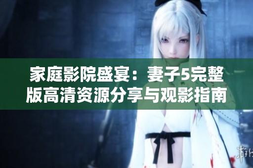 家庭影院盛宴：妻子5完整版高清资源分享与观影指南