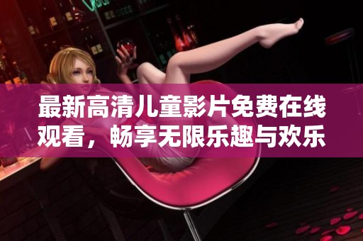 最新高清儿童影片免费在线观看，畅享无限乐趣与欢乐时光