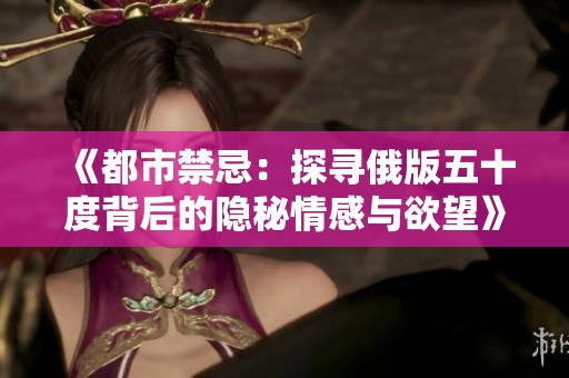 《都市禁忌：探寻俄版五十度背后的隐秘情感与欲望》