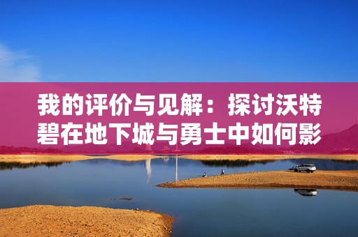 我的评价与见解：探讨沃特碧在地下城与勇士中如何影响COLG社区