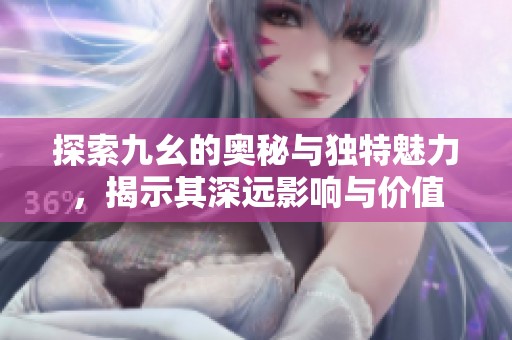 探索九幺的奥秘与独特魅力，揭示其深远影响与价值