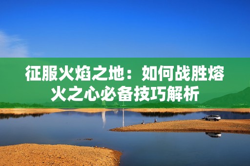 征服火焰之地：如何战胜熔火之心必备技巧解析