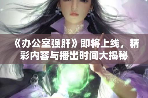 《办公室强肝》即将上线，精彩内容与播出时间大揭秘