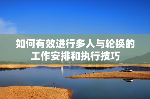 如何有效进行多人与轮换的工作安排和执行技巧