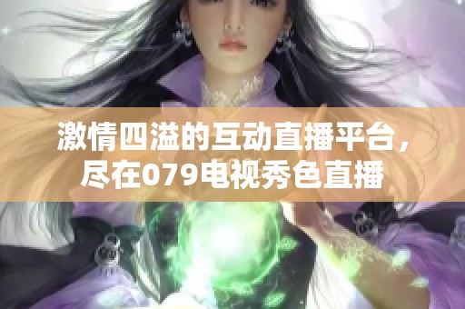 激情四溢的互动直播平台，尽在079电视秀色直播