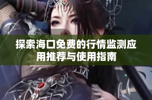 探索海口免费的行情监测应用推荐与使用指南