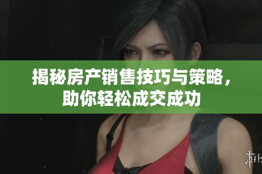 揭秘房产销售技巧与策略，助你轻松成交成功