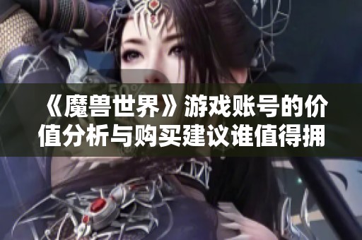 《魔兽世界》游戏账号的价值分析与购买建议谁值得拥有？