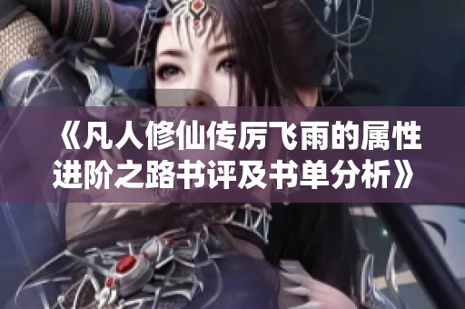 《凡人修仙传厉飞雨的属性进阶之路书评及书单分析》