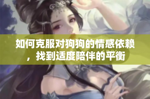 如何克服对狗狗的情感依赖，找到适度陪伴的平衡