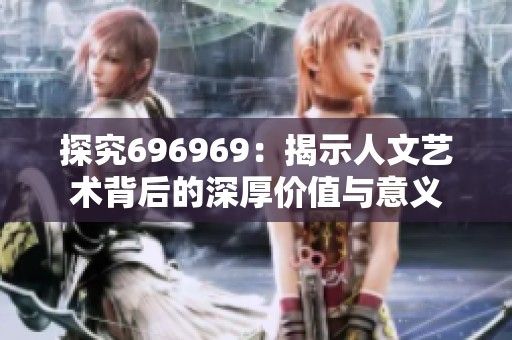 探究696969：揭示人文艺术背后的深厚价值与意义