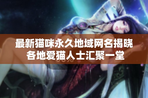 最新猫咪永久地域网名揭晓 各地爱猫人士汇聚一堂
