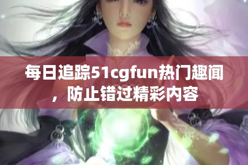 每日追踪51cgfun热门趣闻，防止错过精彩内容