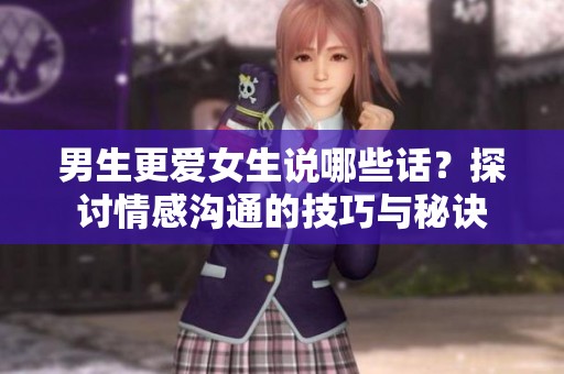 男生更爱女生说哪些话？探讨情感沟通的技巧与秘诀
