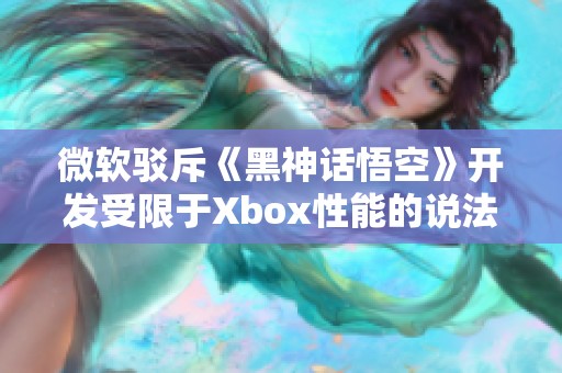 微软驳斥《黑神话悟空》开发受限于Xbox性能的说法