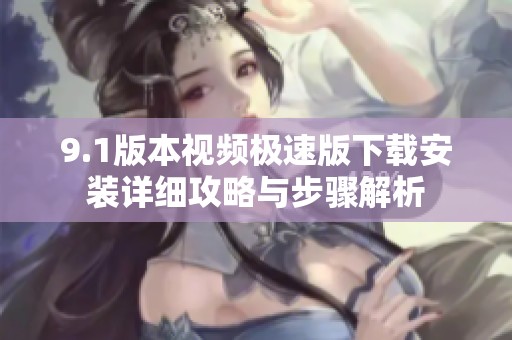 9.1版本视频极速版下载安装详细攻略与步骤解析