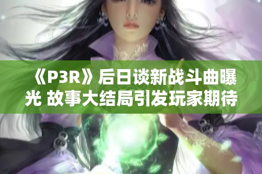 《P3R》后日谈新战斗曲曝光 故事大结局引发玩家期待