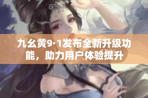 九幺黄9·1发布全新升级功能，助力用户体验提升