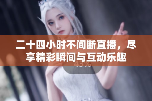 二十四小时不间断直播，尽享精彩瞬间与互动乐趣