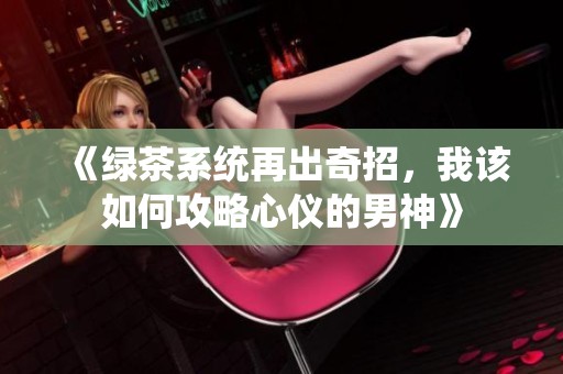 《绿茶系统再出奇招，我该如何攻略心仪的男神》