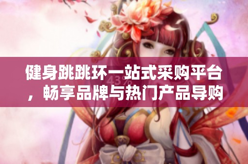 健身跳跳环一站式采购平台，畅享品牌与热门产品导购介绍