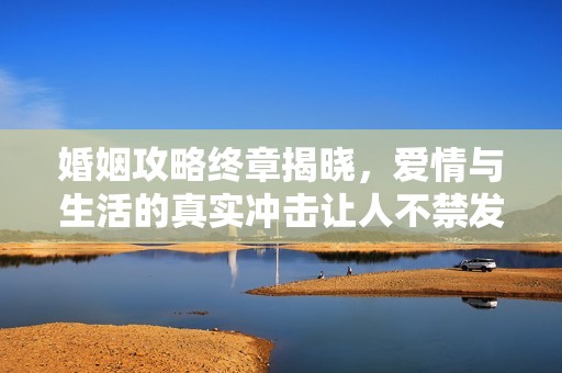 婚姻攻略终章揭晓，爱情与生活的真实冲击让人不禁发麻
