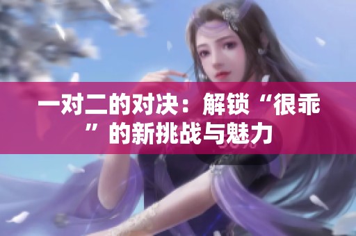 一对二的对决：解锁“很乖”的新挑战与魅力