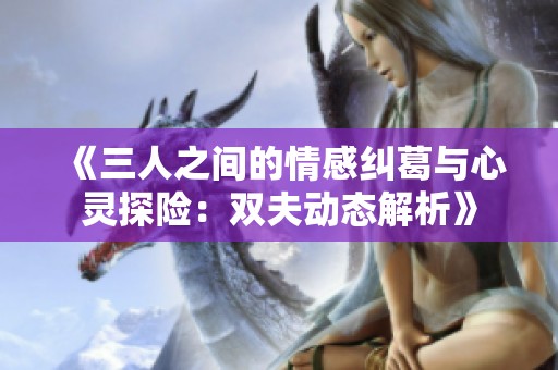 《三人之间的情感纠葛与心灵探险：双夫动态解析》