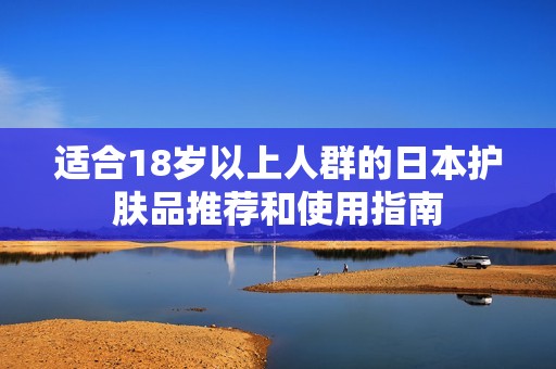适合18岁以上人群的日本护肤品推荐和使用指南