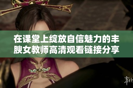 在课堂上绽放自信魅力的丰腴女教师高清观看链接分享