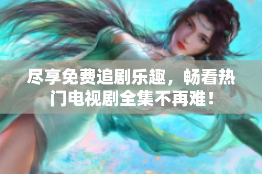 尽享免费追剧乐趣，畅看热门电视剧全集不再难！