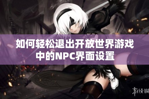 如何轻松退出开放世界游戏中的NPC界面设置