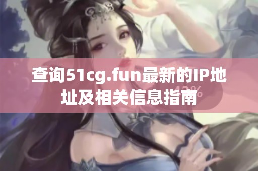 查询51cg.fun最新的IP地址及相关信息指南