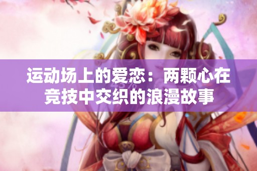 运动场上的爱恋：两颗心在竞技中交织的浪漫故事