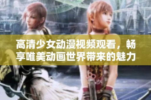 高清少女动漫视频观看，畅享唯美动画世界带来的魅力