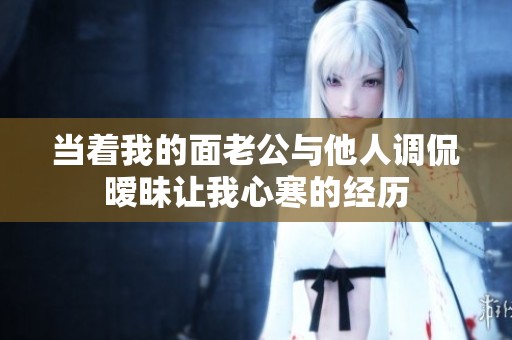 当着我的面老公与他人调侃暧昧让我心寒的经历
