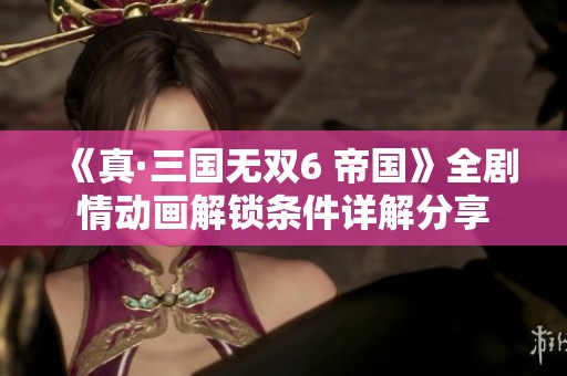 《真·三国无双6 帝国》全剧情动画解锁条件详解分享