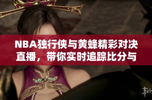 NBA独行侠与黄蜂精彩对决直播，带你实时追踪比分与赛事视频