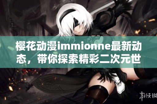 樱花动漫immionne最新动态，带你探索精彩二次元世界！