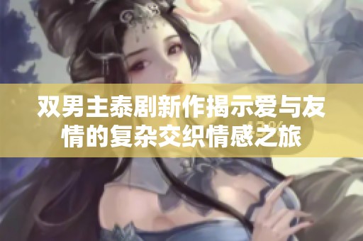双男主泰剧新作揭示爱与友情的复杂交织情感之旅
