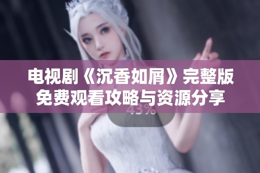 电视剧《沉香如屑》完整版免费观看攻略与资源分享