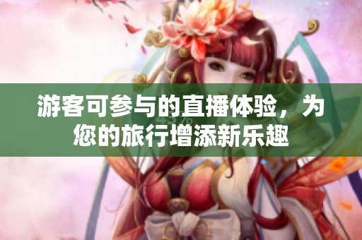 游客可参与的直播体验，为您的旅行增添新乐趣